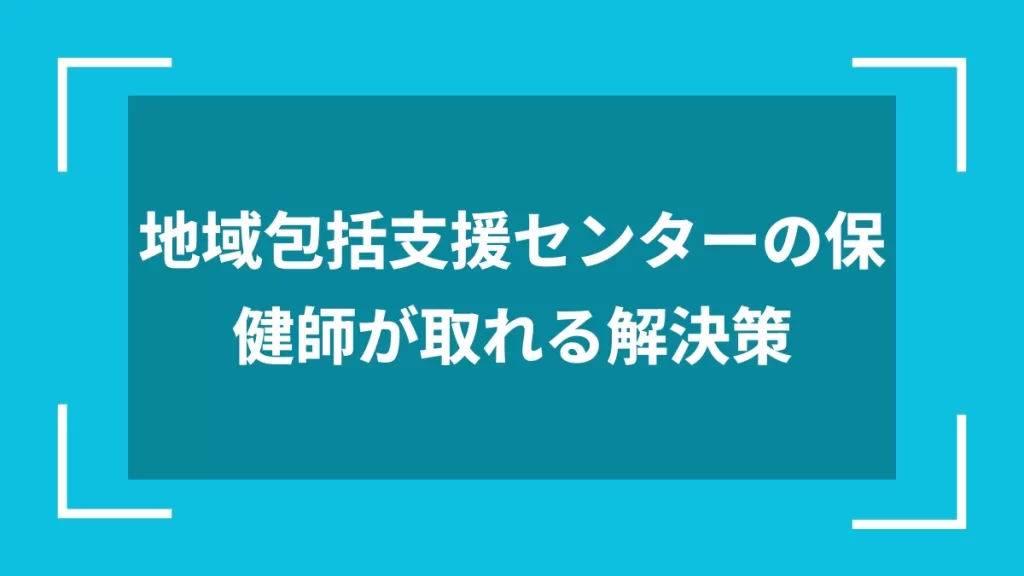 地域包括支援センターの保健師が取れる解決策